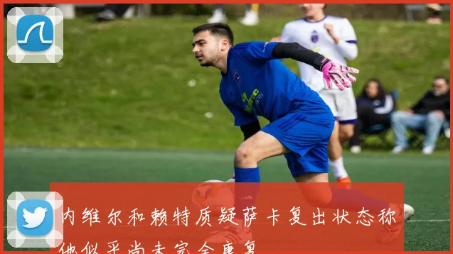内维尔和赖特质疑萨卡复出状态称他似乎尚未完全康复