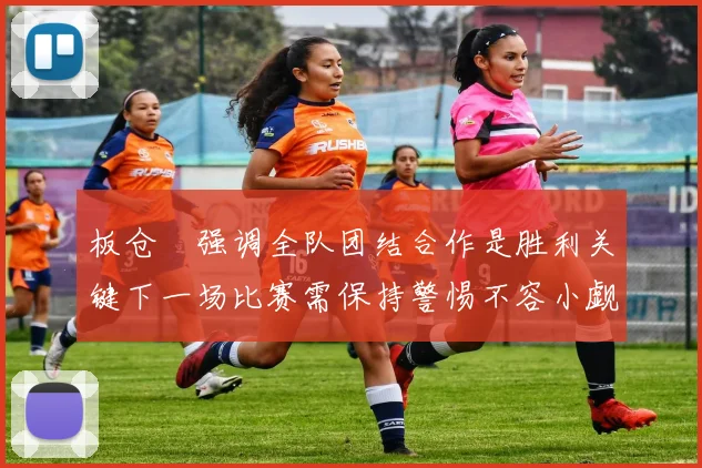 板仓滉强调全队团结合作是胜利关键下一场比赛需保持警惕不容小觑