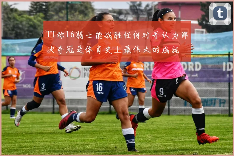TT称16骑士能战胜任何对手认为那次夺冠是体育史上最伟大的成就