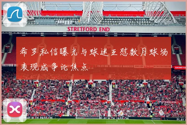 希罗私信曝光与球迷互怼数月球场表现成争论焦点